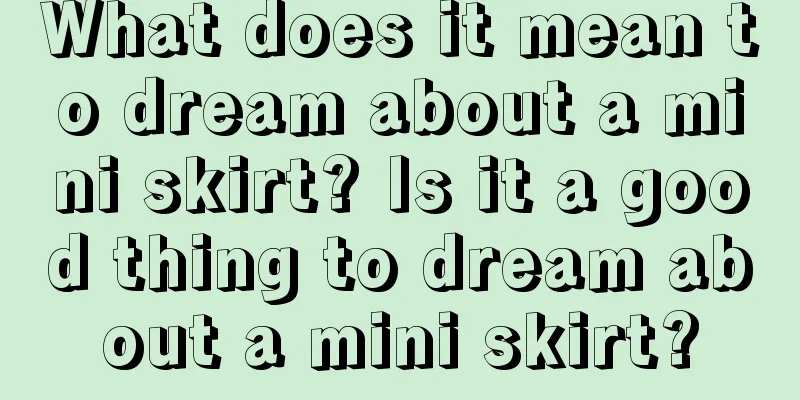 What does it mean to dream about a mini skirt? Is it a good thing to dream about a mini skirt?