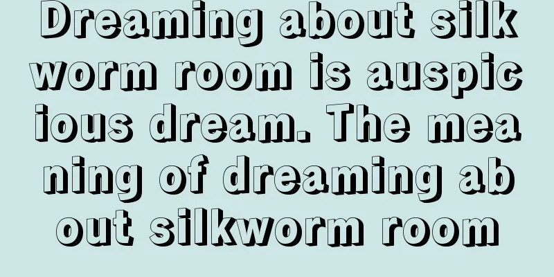 Dreaming about silkworm room is auspicious dream. The meaning of dreaming about silkworm room