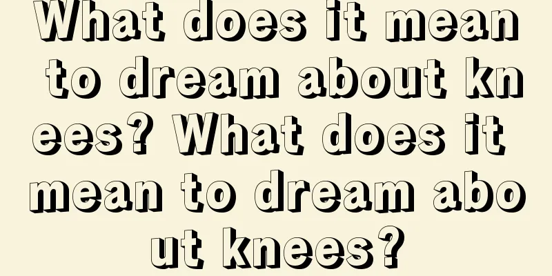 What does it mean to dream about knees? What does it mean to dream about knees?