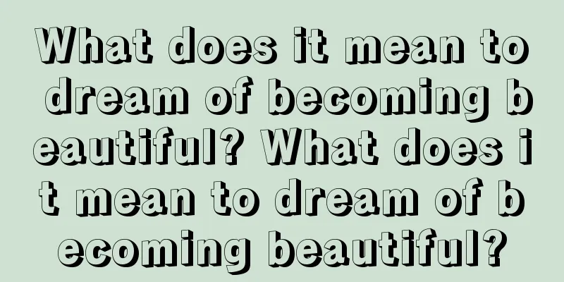 What does it mean to dream of becoming beautiful? What does it mean to dream of becoming beautiful?