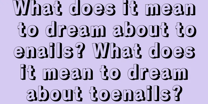 What does it mean to dream about toenails? What does it mean to dream about toenails?