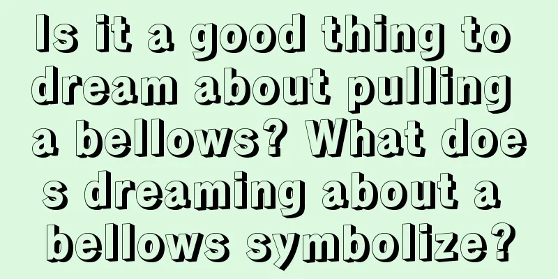 Is it a good thing to dream about pulling a bellows? What does dreaming about a bellows symbolize?