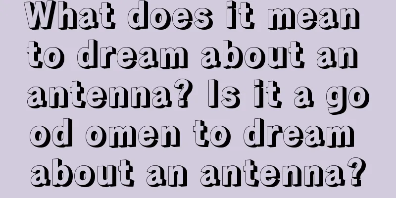 What does it mean to dream about an antenna? Is it a good omen to dream about an antenna?