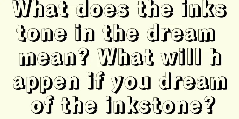 What does the inkstone in the dream mean? What will happen if you dream of the inkstone?