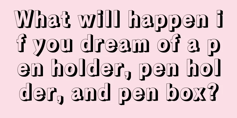 What will happen if you dream of a pen holder, pen holder, and pen box?