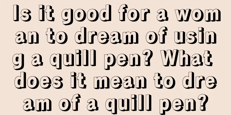 Is it good for a woman to dream of using a quill pen? What does it mean to dream of a quill pen?