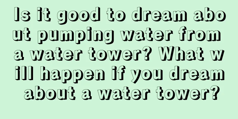 Is it good to dream about pumping water from a water tower? What will happen if you dream about a water tower?