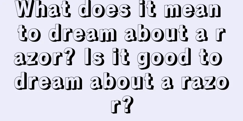 What does it mean to dream about a razor? Is it good to dream about a razor?