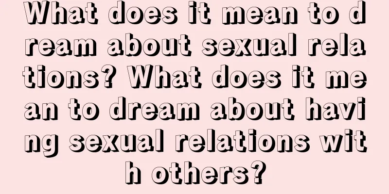 What does it mean to dream about sexual relations? What does it mean to dream about having sexual relations with others?