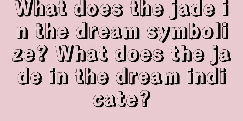 What does the jade in the dream symbolize? What does the jade in the dream indicate?