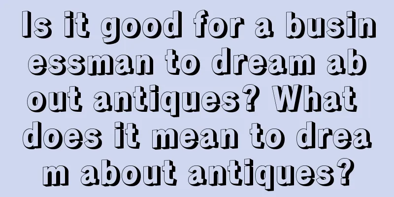 Is it good for a businessman to dream about antiques? What does it mean to dream about antiques?