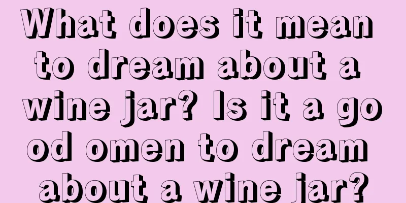 What does it mean to dream about a wine jar? Is it a good omen to dream about a wine jar?