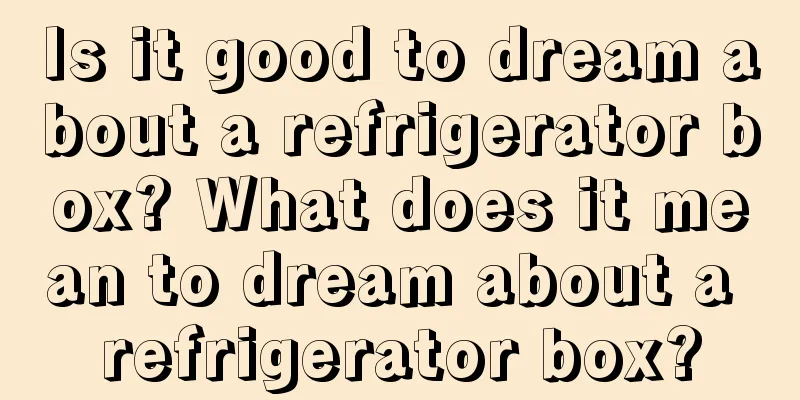 Is it good to dream about a refrigerator box? What does it mean to dream about a refrigerator box?