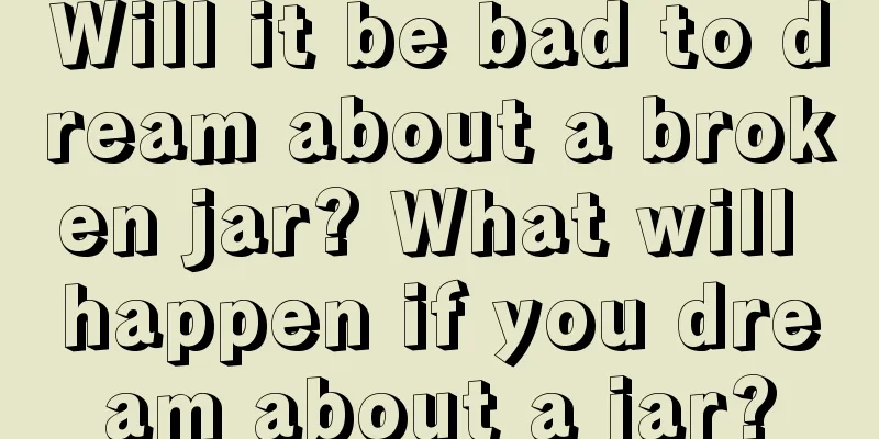 Will it be bad to dream about a broken jar? What will happen if you dream about a jar?