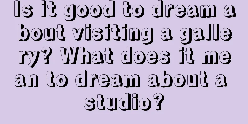 Is it good to dream about visiting a gallery? What does it mean to dream about a studio?