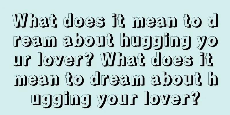 What does it mean to dream about hugging your lover? What does it mean to dream about hugging your lover?