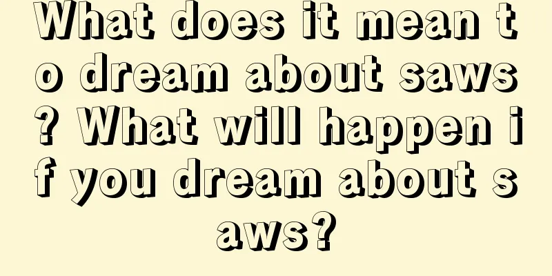 What does it mean to dream about saws? What will happen if you dream about saws?