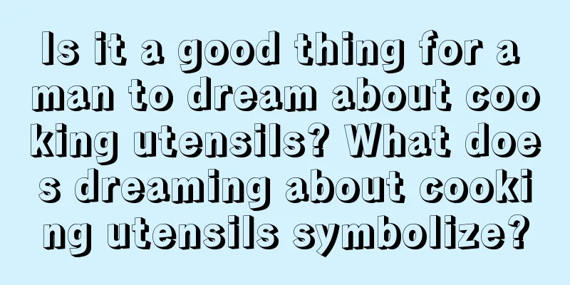 Is it a good thing for a man to dream about cooking utensils? What does dreaming about cooking utensils symbolize?