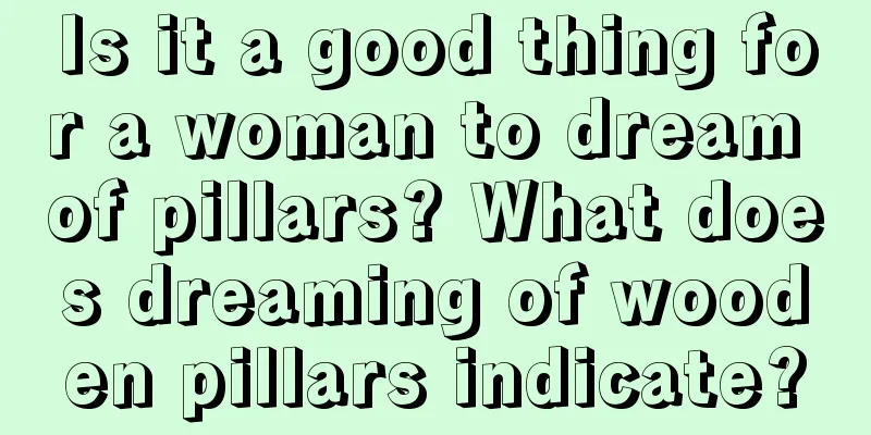 Is it a good thing for a woman to dream of pillars? What does dreaming of wooden pillars indicate?