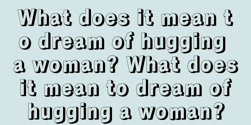 What does it mean to dream of hugging a woman? What does it mean to dream of hugging a woman?