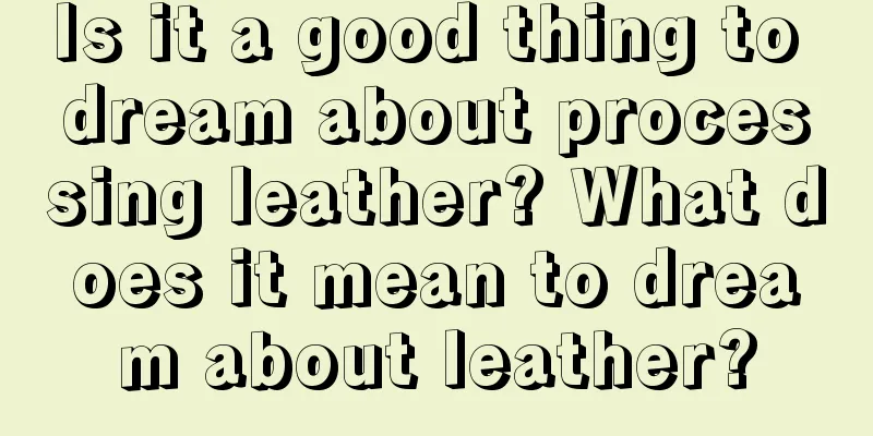 Is it a good thing to dream about processing leather? What does it mean to dream about leather?