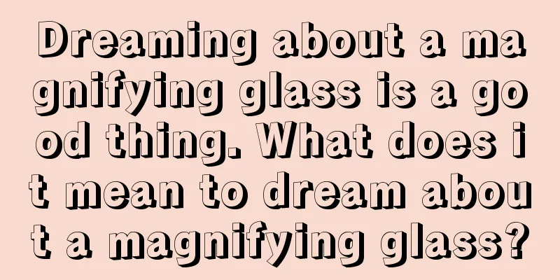 Dreaming about a magnifying glass is a good thing. What does it mean to dream about a magnifying glass?