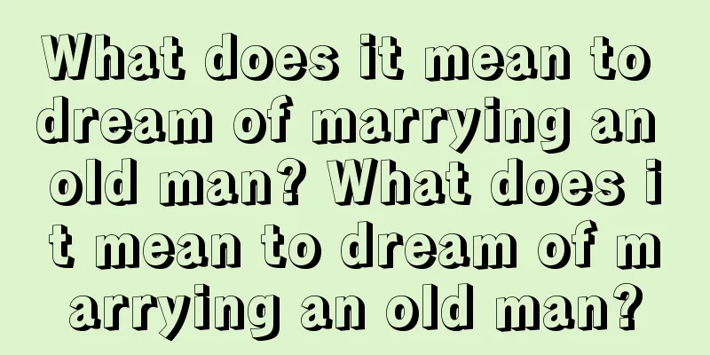 What does it mean to dream of marrying an old man? What does it mean to dream of marrying an old man?