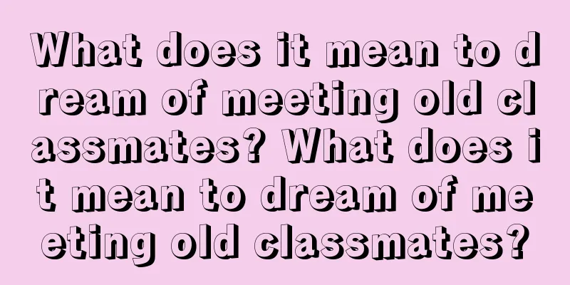 What does it mean to dream of meeting old classmates? What does it mean to dream of meeting old classmates?