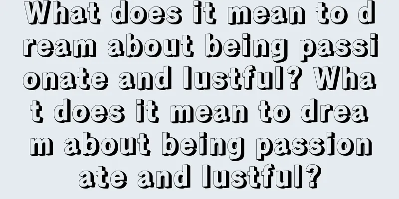 What does it mean to dream about being passionate and lustful? What does it mean to dream about being passionate and lustful?