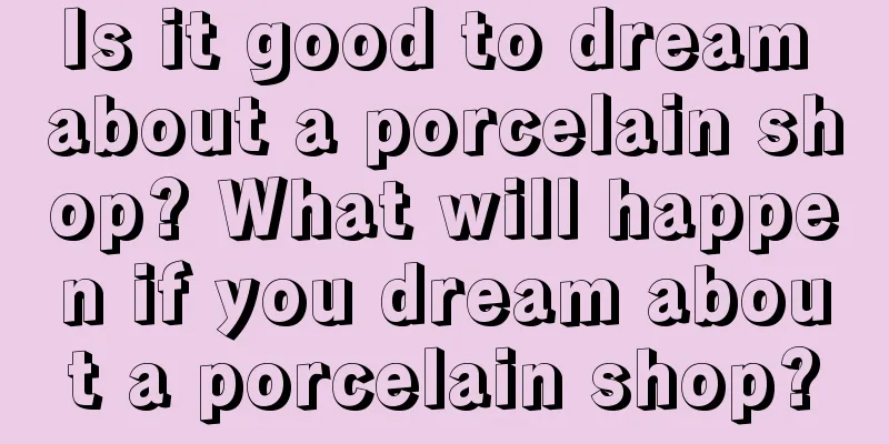 Is it good to dream about a porcelain shop? What will happen if you dream about a porcelain shop?