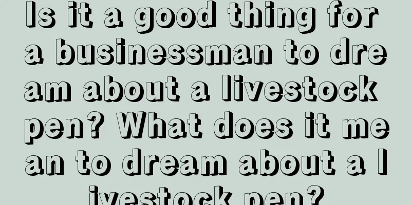 Is it a good thing for a businessman to dream about a livestock pen? What does it mean to dream about a livestock pen?