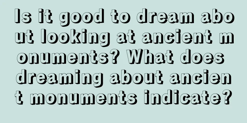 Is it good to dream about looking at ancient monuments? What does dreaming about ancient monuments indicate?