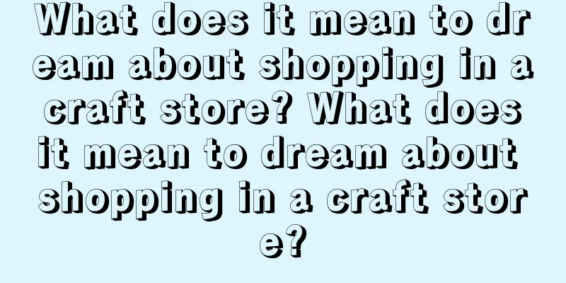 What does it mean to dream about shopping in a craft store? What does it mean to dream about shopping in a craft store?