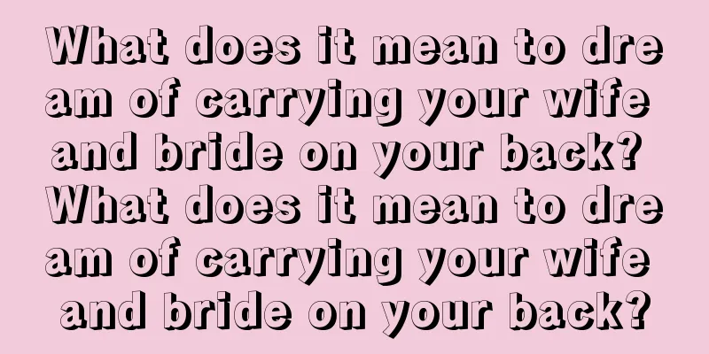 What does it mean to dream of carrying your wife and bride on your back? What does it mean to dream of carrying your wife and bride on your back?