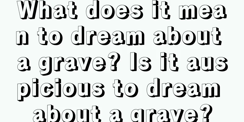 What does it mean to dream about a grave? Is it auspicious to dream about a grave?