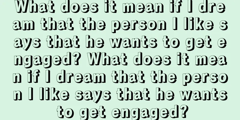 What does it mean if I dream that the person I like says that he wants to get engaged? What does it mean if I dream that the person I like says that he wants to get engaged?