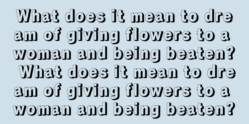 What does it mean to dream of giving flowers to a woman and being beaten? What does it mean to dream of giving flowers to a woman and being beaten?