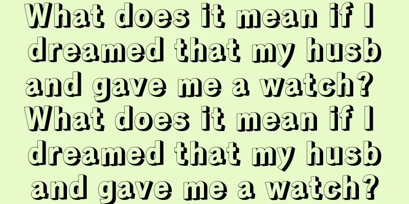 What does it mean if I dreamed that my husband gave me a watch? What does it mean if I dreamed that my husband gave me a watch?