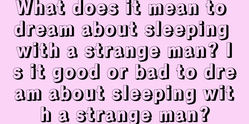 What does it mean to dream about sleeping with a strange man? Is it good or bad to dream about sleeping with a strange man?