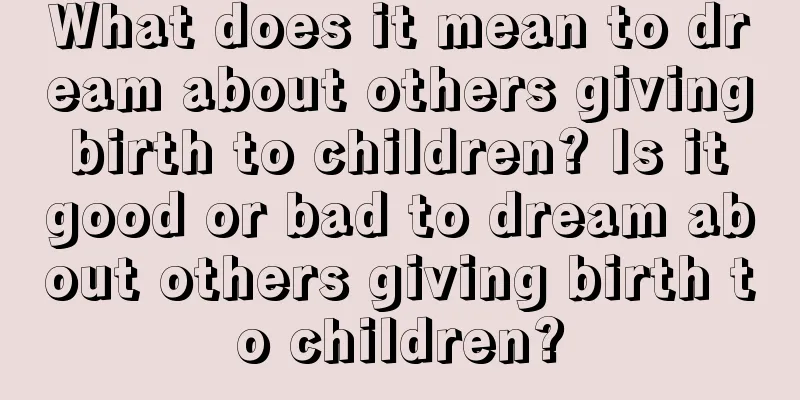 What does it mean to dream about others giving birth to children? Is it good or bad to dream about others giving birth to children?