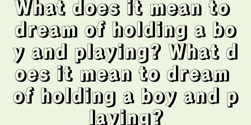 What does it mean to dream of holding a boy and playing? What does it mean to dream of holding a boy and playing?