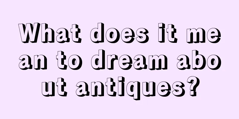 What does it mean to dream about antiques?