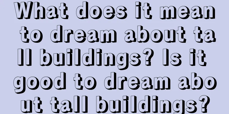 What does it mean to dream about tall buildings? Is it good to dream about tall buildings?