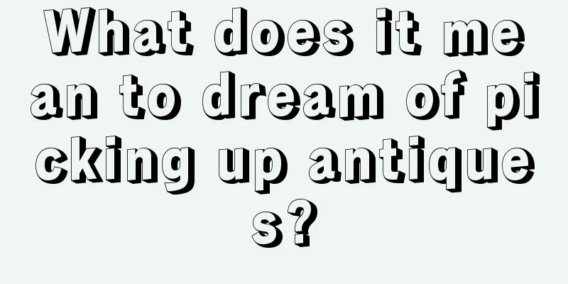 What does it mean to dream of picking up antiques?