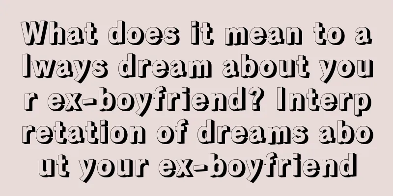 What does it mean to always dream about your ex-boyfriend? Interpretation of dreams about your ex-boyfriend