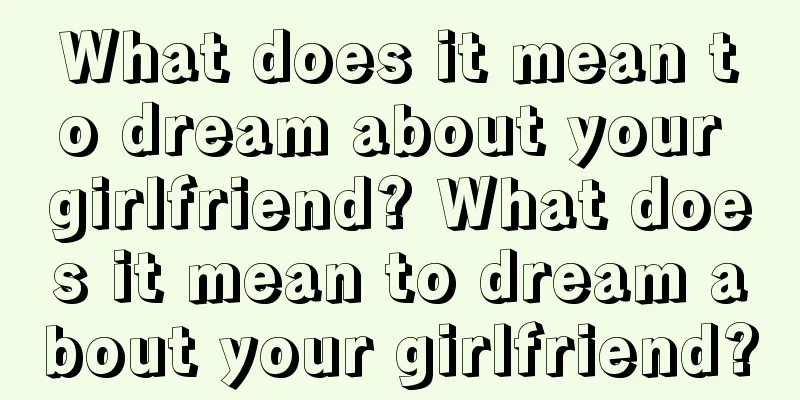 What does it mean to dream about your girlfriend? What does it mean to dream about your girlfriend?