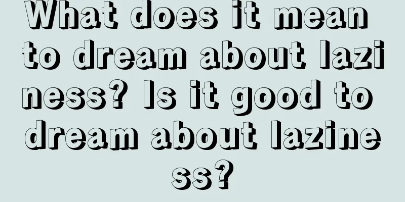 What does it mean to dream about laziness? Is it good to dream about laziness?