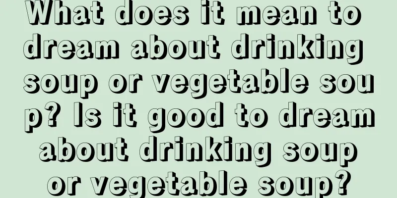 What does it mean to dream about drinking soup or vegetable soup? Is it good to dream about drinking soup or vegetable soup?