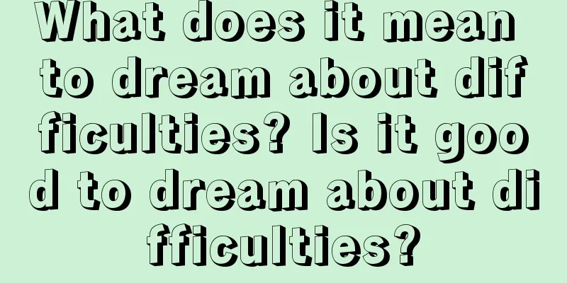 What does it mean to dream about difficulties? Is it good to dream about difficulties?