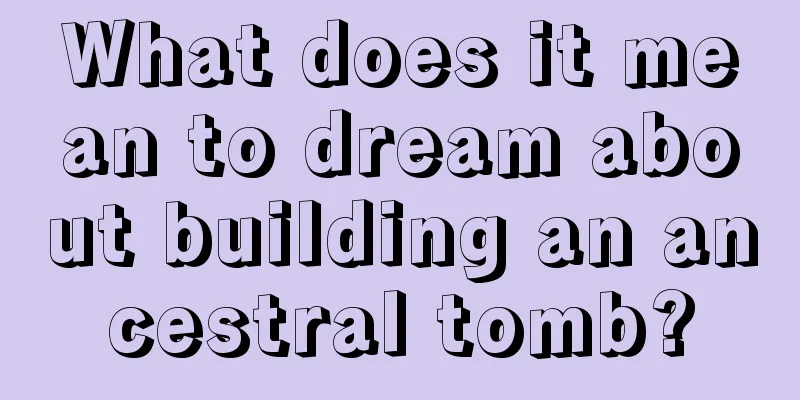 What does it mean to dream about building an ancestral tomb?